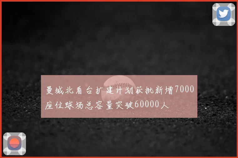 曼城北看台扩建计划获批新增7000座位球场总容量突破60000人
