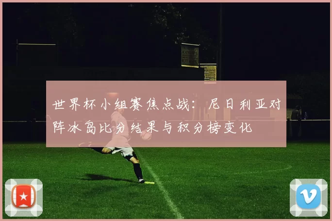 世界杯小组赛焦点战:尼日利亚对阵冰岛比分结果与积分榜变化