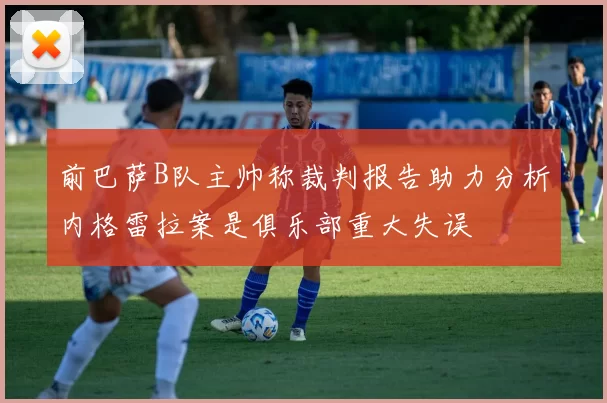 前巴萨B队主帅称裁判报告助力分析内格雷拉案是俱乐部重大失误