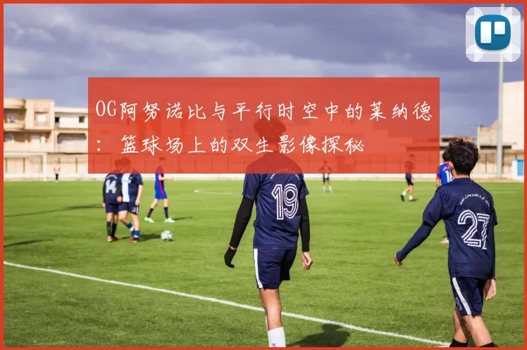 OG阿努诺比与平行时空中的莱纳德：篮球场上的双生影像探秘