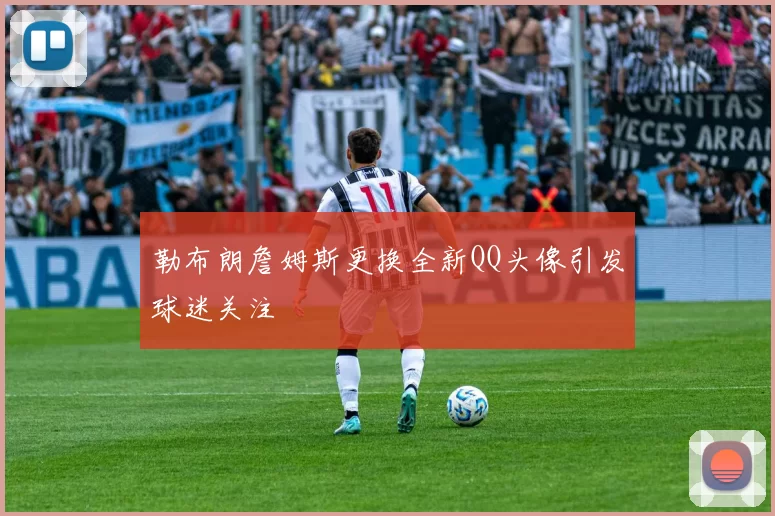 勒布朗詹姆斯更换全新QQ头像引发球迷关注