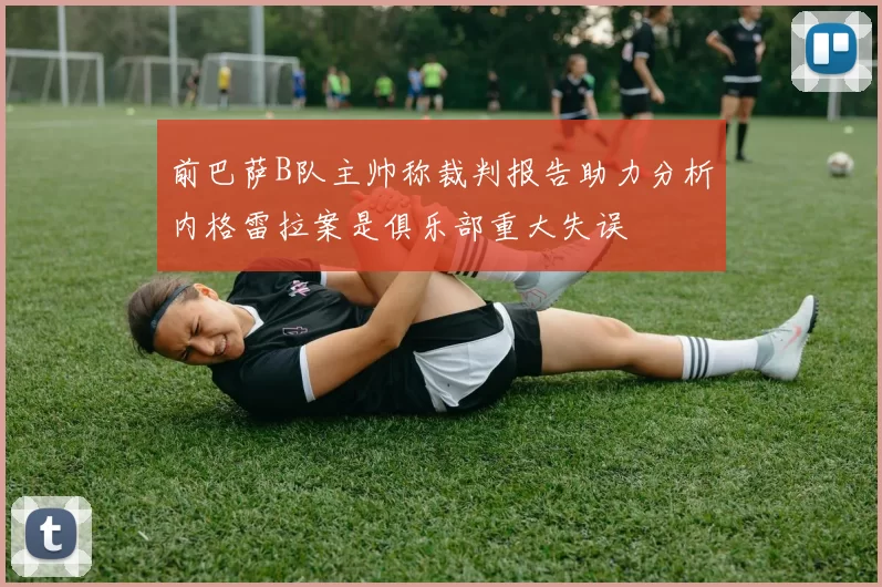 前巴萨B队主帅称裁判报告助力分析内格雷拉案是俱乐部重大失误