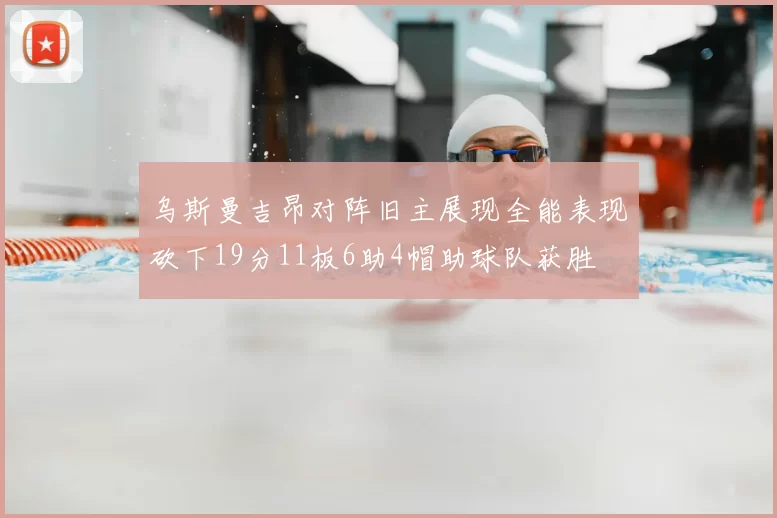 乌斯曼吉昂对阵旧主展现全能表现砍下19分11板6助4帽助球队获胜