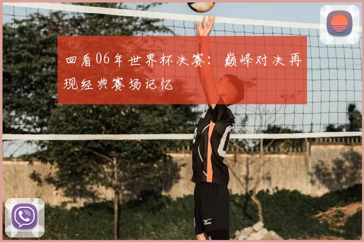回看06年世界杯决赛：巅峰对决再现经典赛场记忆
