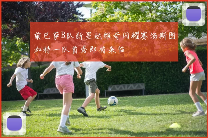 前巴萨B队新星达维奇闪耀赛场斯图加特一队首秀即将来临