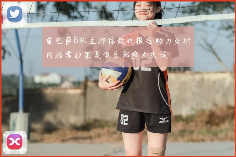 前巴萨B队主帅称裁判报告助力分析内格雷拉案是俱乐部重大失误