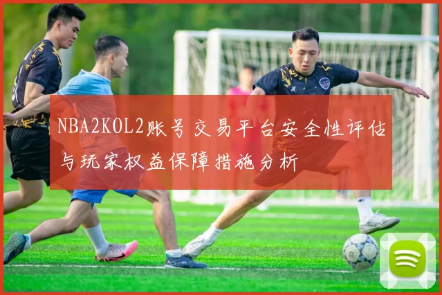 NBA2KOL2账号交易平台安全性评估与玩家权益保障措施分析