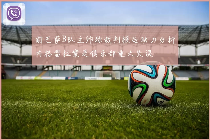 前巴萨B队主帅称裁判报告助力分析内格雷拉案是俱乐部重大失误