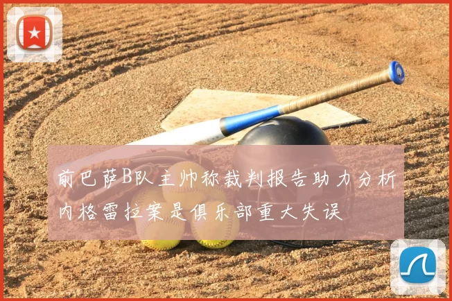 前巴萨B队主帅称裁判报告助力分析内格雷拉案是俱乐部重大失误