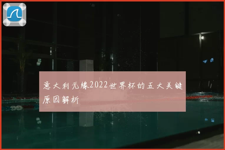 意大利无缘2022世界杯的五大关键原因解析