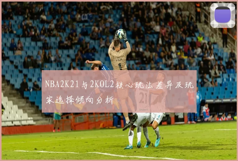 NBA2K21与2KOL2核心玩法差异及玩家选择倾向分析
