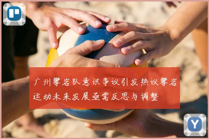 广州攀岩队意识争议引发热议攀岩运动未来发展亟需反思与调整