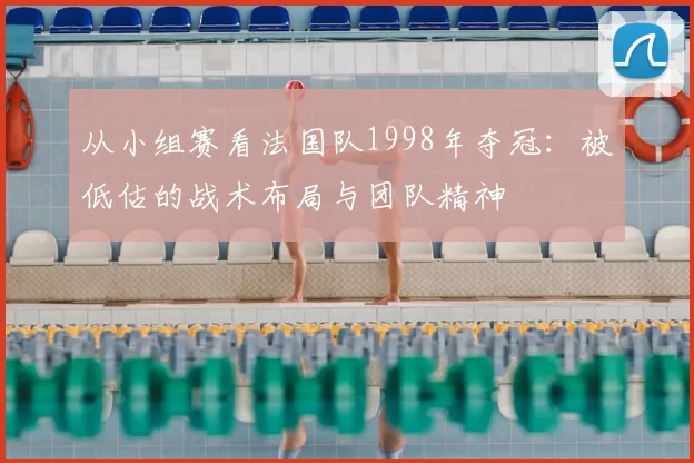 从小组赛看法国队1998年夺冠:被低估的战术布局与团队精神
