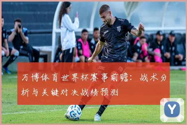 万博体育世界杯赛事前瞻:战术分析与关键对决战绩预测