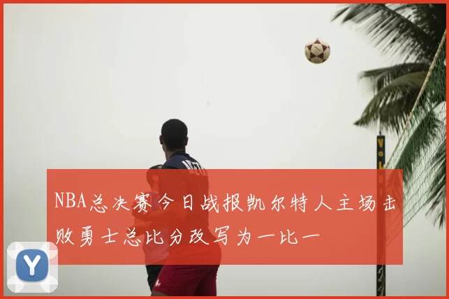 NBA总决赛今日战报凯尔特人主场击败勇士总比分改写为一比一