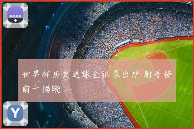 世界杯历史进球全记录出炉 射手榜前十揭晓