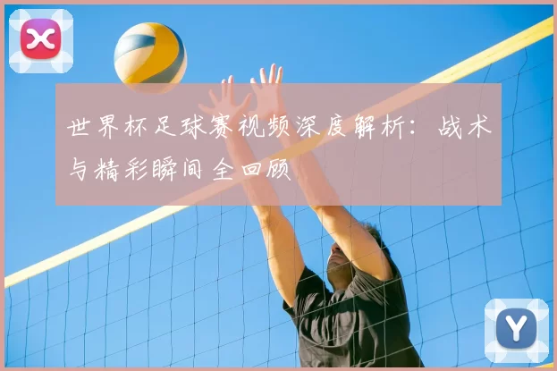 世界杯足球赛视频深度解析:战术与精彩瞬间全回顾