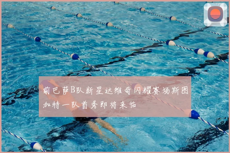 前巴萨B队新星达维奇闪耀赛场斯图加特一队首秀即将来临