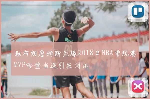 勒布朗詹姆斯无缘2018年NBA常规赛MVP哈登当选引发讨论