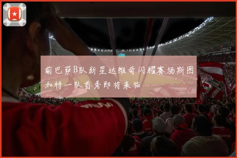 前巴萨B队新星达维奇闪耀赛场斯图加特一队首秀即将来临