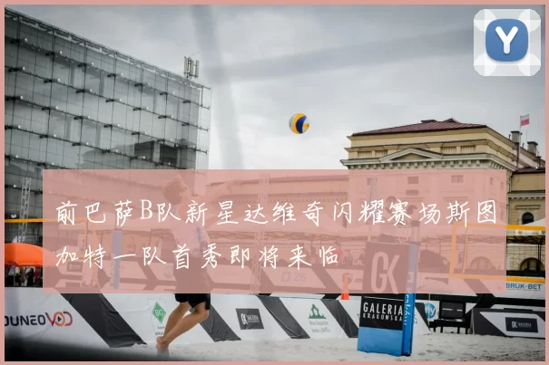前巴萨B队新星达维奇闪耀赛场斯图加特一队首秀即将来临