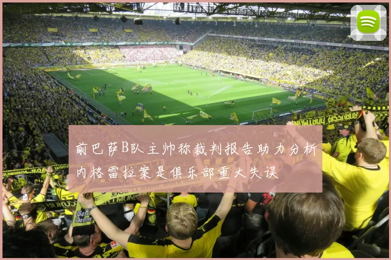前巴萨B队主帅称裁判报告助力分析内格雷拉案是俱乐部重大失误
