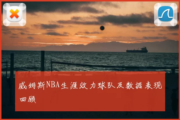 威姆斯NBA生涯效力球队及数据表现回顾