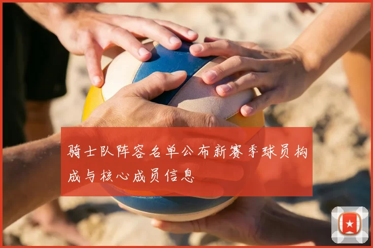骑士队阵容名单公布新赛季球员构成与核心成员信息