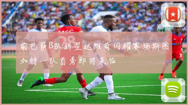 前巴萨B队新星达维奇闪耀赛场斯图加特一队首秀即将来临