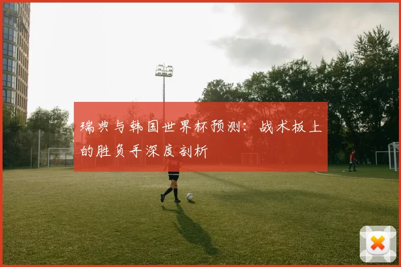 瑞典与韩国世界杯预测:战术板上的胜负手深度剖析