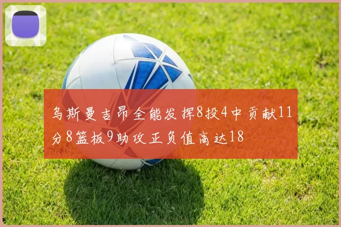 乌斯曼吉昂全能发挥8投4中贡献11分8篮板9助攻正负值高达18