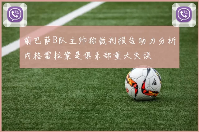 前巴萨B队主帅称裁判报告助力分析内格雷拉案是俱乐部重大失误