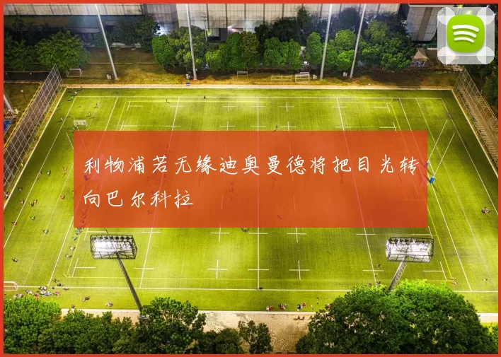 利物浦若无缘迪奥曼德将把目光转向巴尔科拉
