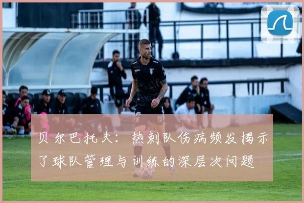 贝尔巴托夫：热刺队伤病频发揭示了球队管理与训练的深层次问题