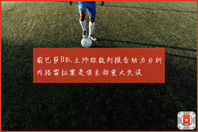 前巴萨B队主帅称裁判报告助力分析内格雷拉案是俱乐部重大失误