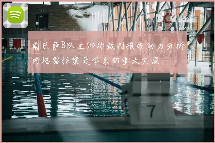 前巴萨B队主帅称裁判报告助力分析内格雷拉案是俱乐部重大失误