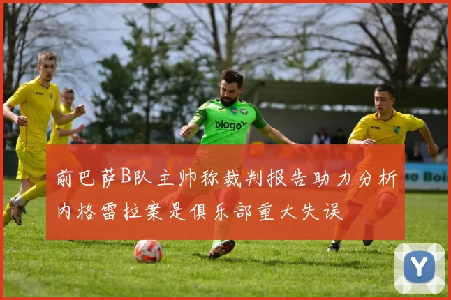 前巴萨B队主帅称裁判报告助力分析内格雷拉案是俱乐部重大失误