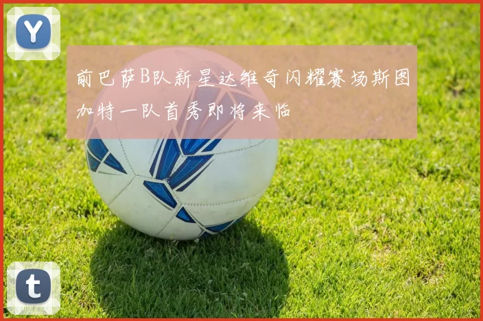 前巴萨B队新星达维奇闪耀赛场斯图加特一队首秀即将来临