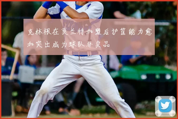 克林根在莫兰特加盟后护筐能力愈加突出成为球队非卖品