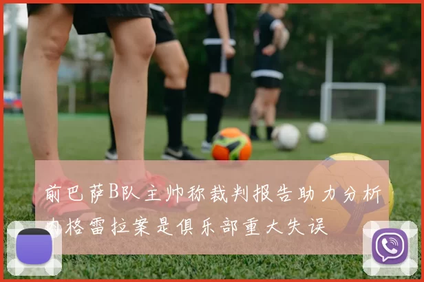 前巴萨B队主帅称裁判报告助力分析内格雷拉案是俱乐部重大失误