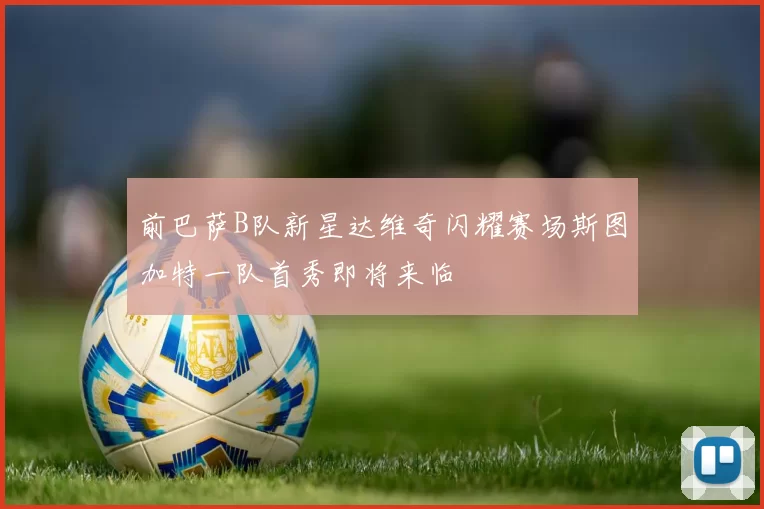 前巴萨B队新星达维奇闪耀赛场斯图加特一队首秀即将来临