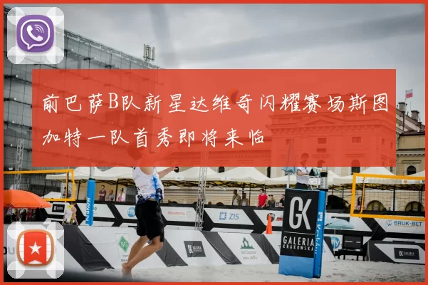 前巴萨B队新星达维奇闪耀赛场斯图加特一队首秀即将来临