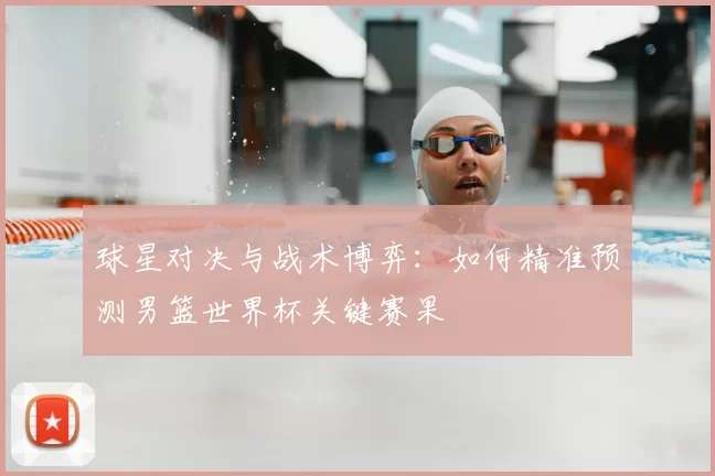 球星对决与战术博弈:如何精准预测男篮世界杯关键赛果