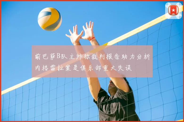 前巴萨B队主帅称裁判报告助力分析内格雷拉案是俱乐部重大失误