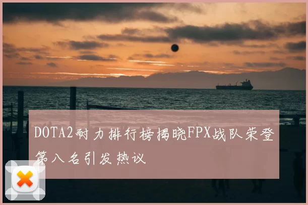 DOTA2耐力排行榜揭晓FPX战队荣登第八名引发热议