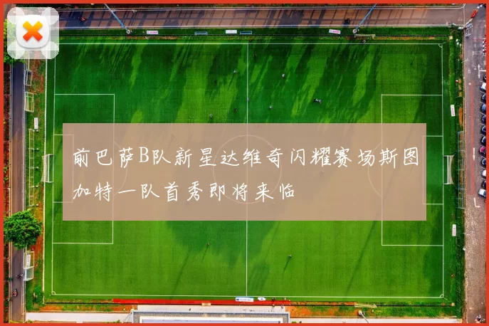 前巴萨B队新星达维奇闪耀赛场斯图加特一队首秀即将来临