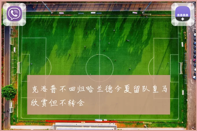克洛普不回归哈兰德今夏留队皇马欣赏但不转会
