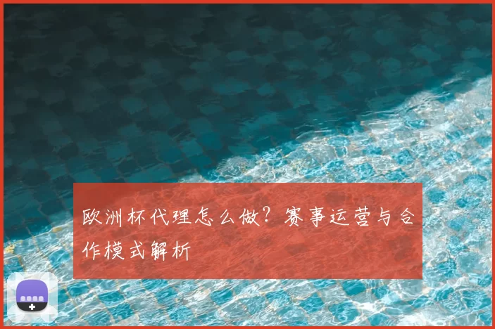 欧洲杯代理怎么做?赛事运营与合作模式解析