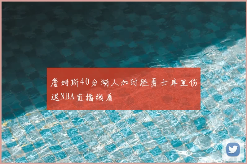 詹姆斯40分湖人加时胜勇士库里伤退NBA直播线看