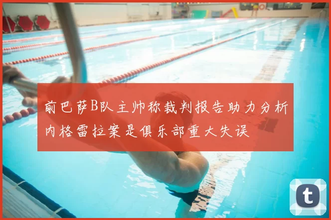 前巴萨B队主帅称裁判报告助力分析内格雷拉案是俱乐部重大失误